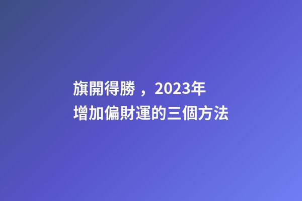 旗開得勝，2023年增加偏財運的三個方法